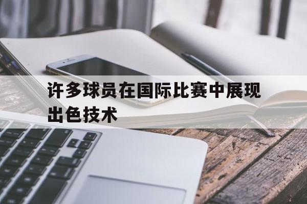 许多球员在国际比赛中展现出色技术