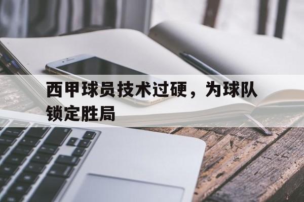 西甲球员技术过硬，为球队锁定胜局的简单介绍