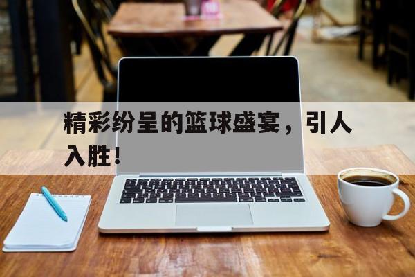 精彩纷呈的篮球盛宴，引人入胜！