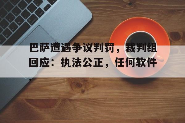 关于巴萨遭遇争议判罚，裁判组回应：执法公正，任何软件.的信息